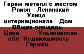 Гараж металл с местом › Район ­ Ленинский › Улица ­ 3 интернационала › Дом ­ 6 › Общая площадь ­ 18 › Цена ­ 100 - Ульяновская обл. Недвижимость » Гаражи   